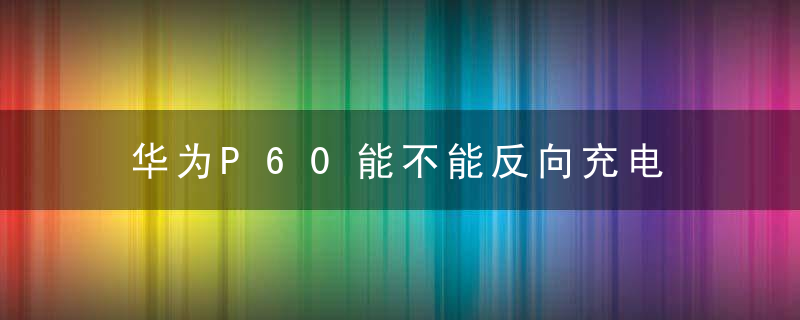 华为P60能不能反向充电 华为P60反向充电功率是多少w